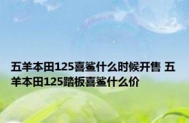 五羊本田125喜鲨什么时候开售 五羊本田125踏板喜鲨什么价