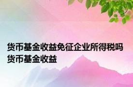 货币基金收益免征企业所得税吗 货币基金收益 