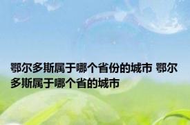 鄂尔多斯属于哪个省份的城市 鄂尔多斯属于哪个省的城市