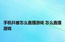 手机抖音怎么直播游戏 怎么直播游戏 