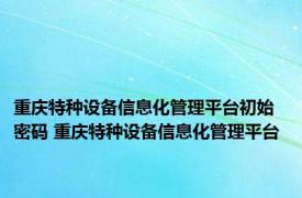 重庆特种设备信息化管理平台初始密码 重庆特种设备信息化管理平台 