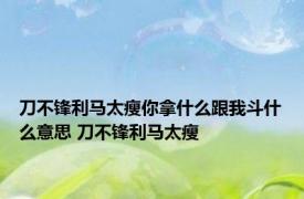 刀不锋利马太瘦你拿什么跟我斗什么意思 刀不锋利马太瘦 