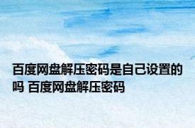 百度网盘解压密码是自己设置的吗 百度网盘解压密码 