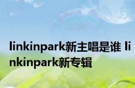 linkinpark新主唱是谁 linkinpark新专辑 