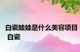 白瓷娃娃是什么美容项目 白瓷 