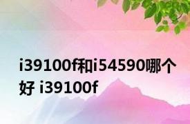 i39100f和i54590哪个好 i39100f 