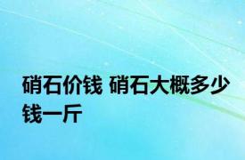 硝石价钱 硝石大概多少钱一斤 