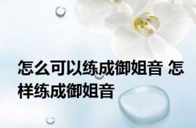 怎么可以练成御姐音 怎样练成御姐音