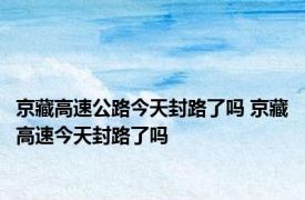 京藏高速公路今天封路了吗 京藏高速今天封路了吗 