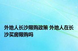 外地人长沙限购政策 外地人在长沙买房限购吗