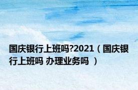 国庆银行上班吗?2021（国庆银行上班吗 办理业务吗 ）