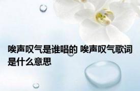 唉声叹气是谁唱的 唉声叹气歌词是什么意思 