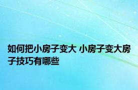 如何把小房子变大 小房子变大房子技巧有哪些