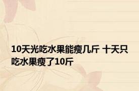 10天光吃水果能瘦几斤 十天只吃水果瘦了10斤 