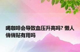 喝咖啡会导致血压升高吗? 懒人俏俏贴有用吗 