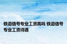 铁道信号专业工资高吗 铁道信号专业工资待遇 