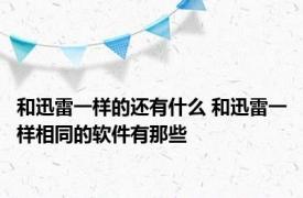 和迅雷一样的还有什么 和迅雷一样相同的软件有那些