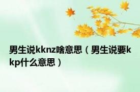 男生说kknz啥意思（男生说要kkp什么意思）