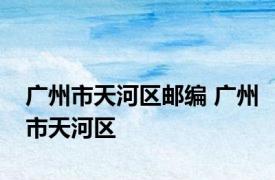 广州市天河区邮编 广州市天河区 