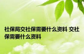 社保局交社保需要什么资料 交社保需要什么资料 