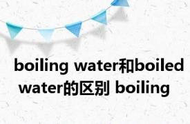 boiling water和boiled water的区别 boiling 