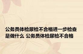 公务员体检尿检不合格进一步检查是做什么 公务员体检尿检不合格 