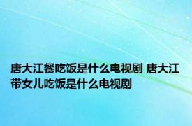 唐大江餐吃饭是什么电视剧 唐大江带女儿吃饭是什么电视剧