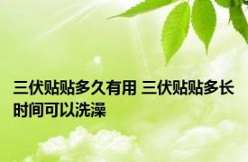 三伏贴贴多久有用 三伏贴贴多长时间可以洗澡