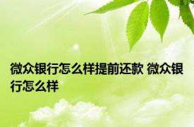 微众银行怎么样提前还款 微众银行怎么样 