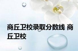 商丘卫校录取分数线 商丘卫校 