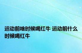 运动前啥时候喝红牛 运动前什么时候喝红牛 