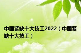 中国紧缺十大技工2022（中国紧缺十大技工）