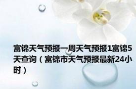 富锦天气预报一周天气预报1富锦5天查询（富锦市天气预报最新24小时）