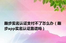 趣步实名认证支付不了怎么办（趣步app实名认证靠谱吗）