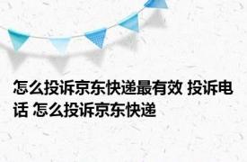 怎么投诉京东快递最有效 投诉电话 怎么投诉京东快递 