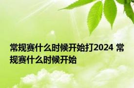 常规赛什么时候开始打2024 常规赛什么时候开始 