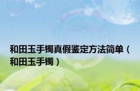 和田玉手镯真假鉴定方法简单（和田玉手镯）