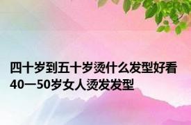 四十岁到五十岁烫什么发型好看 40一50岁女人烫发发型 