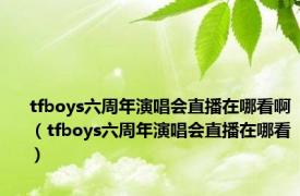 tfboys六周年演唱会直播在哪看啊（tfboys六周年演唱会直播在哪看）