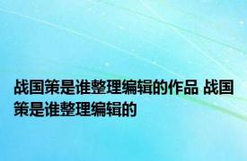 战国策是谁整理编辑的作品 战国策是谁整理编辑的