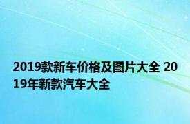 2019款新车价格及图片大全 2019年新款汽车大全 