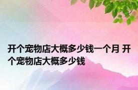 开个宠物店大概多少钱一个月 开个宠物店大概多少钱 