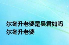 尔冬升老婆是吴君如吗 尔冬升老婆 