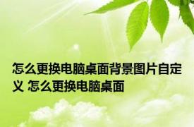 怎么更换电脑桌面背景图片自定义 怎么更换电脑桌面