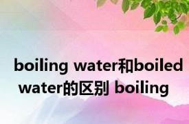 boiling water和boiled water的区别 boiling 