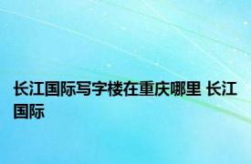 长江国际写字楼在重庆哪里 长江国际 