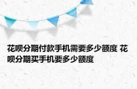 花呗分期付款手机需要多少额度 花呗分期买手机要多少额度 