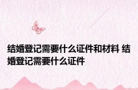 结婚登记需要什么证件和材料 结婚登记需要什么证件 