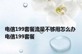 电信199套餐流量不够用怎么办 电信199套餐 