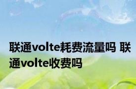 联通volte耗费流量吗 联通volte收费吗 